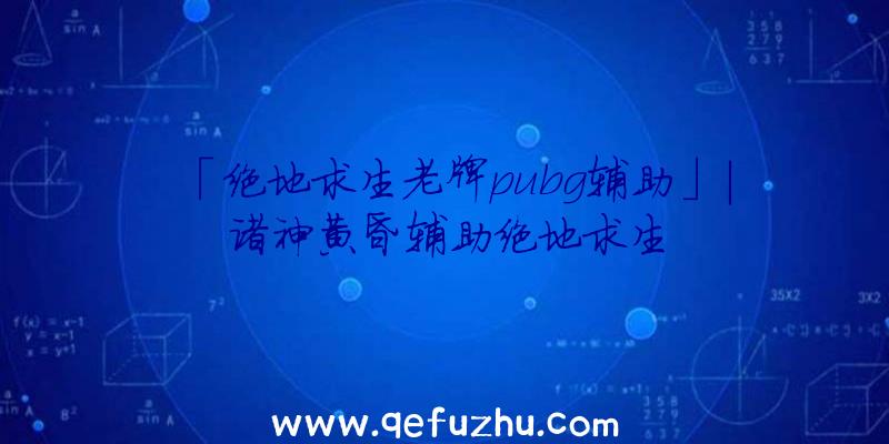 「绝地求生老牌pubg辅助」|诸神黄昏辅助绝地求生